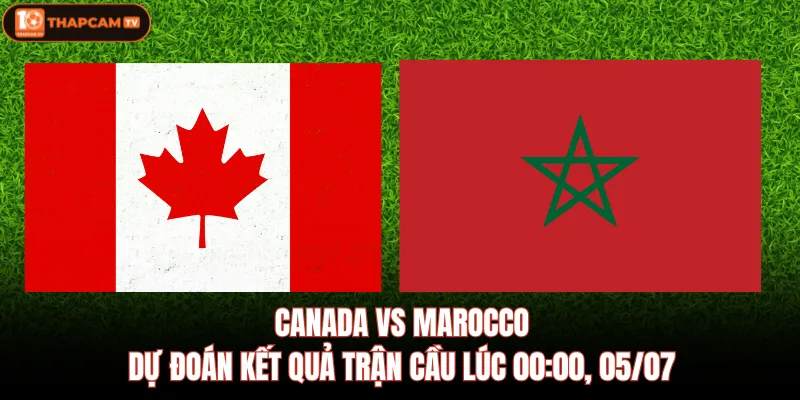 Canada VS Marocco | Dự Đoán Kết Quả Trận Cầu Lúc 00:00, 05/07